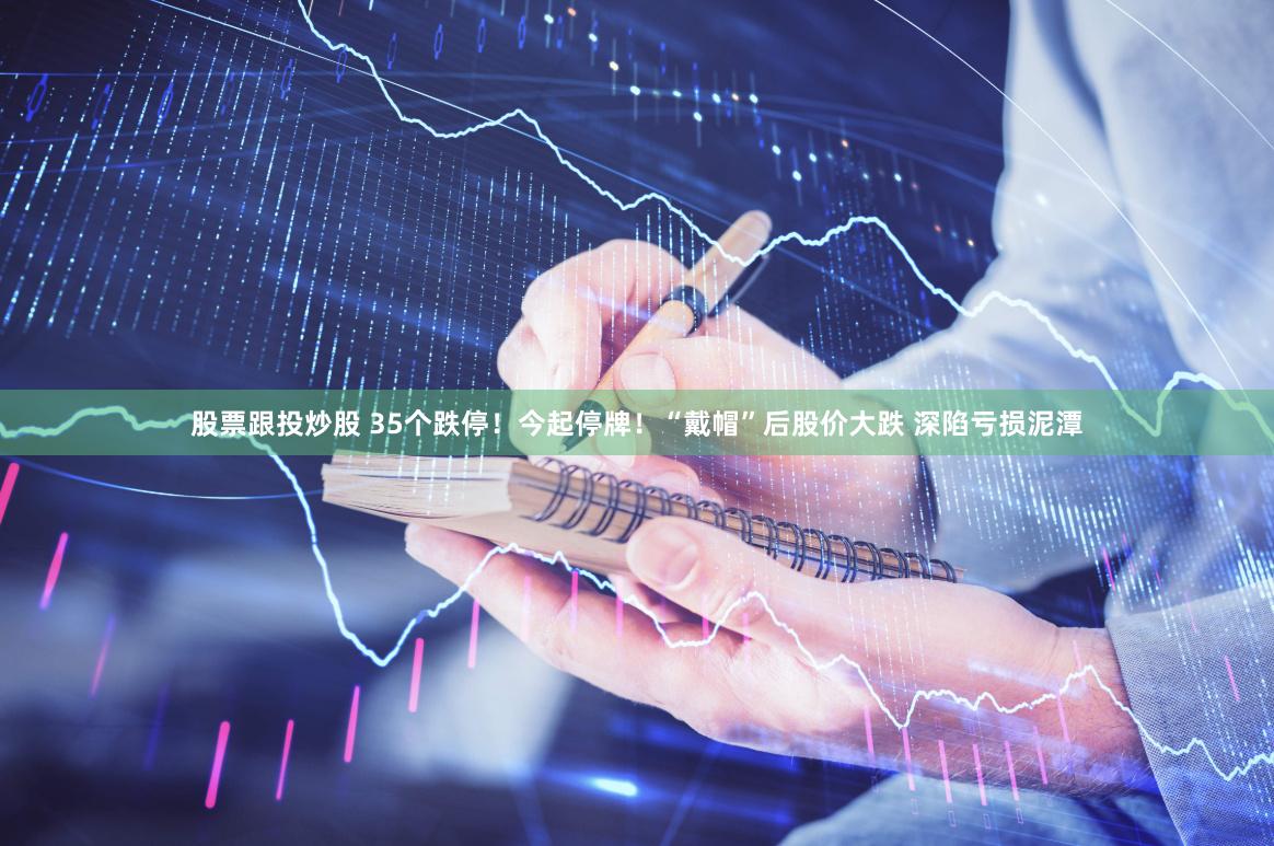 股票跟投炒股 35个跌停！今起停牌！“戴帽”后股价大跌 深陷亏损泥潭