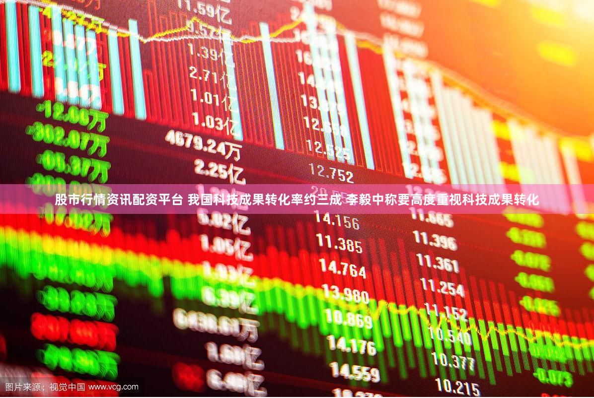 股市行情资讯配资平台 我国科技成果转化率约三成 李毅中称要高度重视科技成果转化
