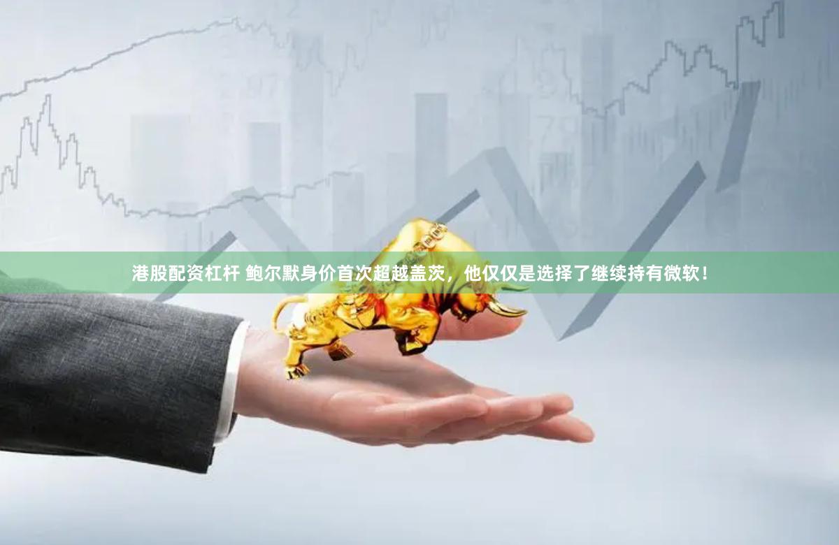 港股配资杠杆 鲍尔默身价首次超越盖茨，他仅仅是选择了继续持有微软！