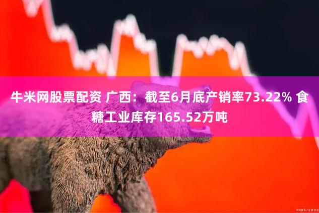 牛米网股票配资 广西：截至6月底产销率73.22% 食糖工业库存165.52万吨