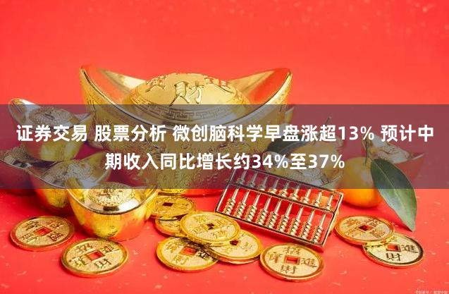 证券交易 股票分析 微创脑科学早盘涨超13% 预计中期收入同比增长约34%至37%