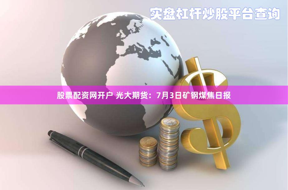 股票配资网开户 光大期货：7月3日矿钢煤焦日报