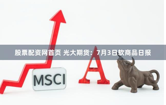 股票配资网首页 光大期货：7月3日软商品日报