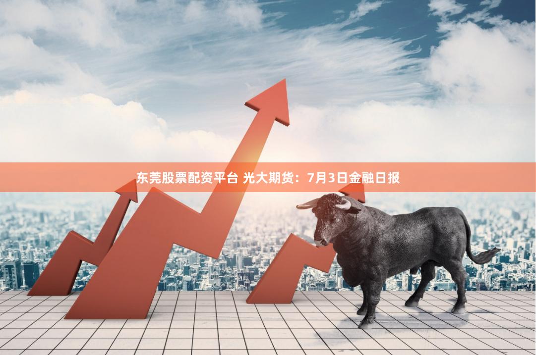 东莞股票配资平台 光大期货：7月3日金融日报