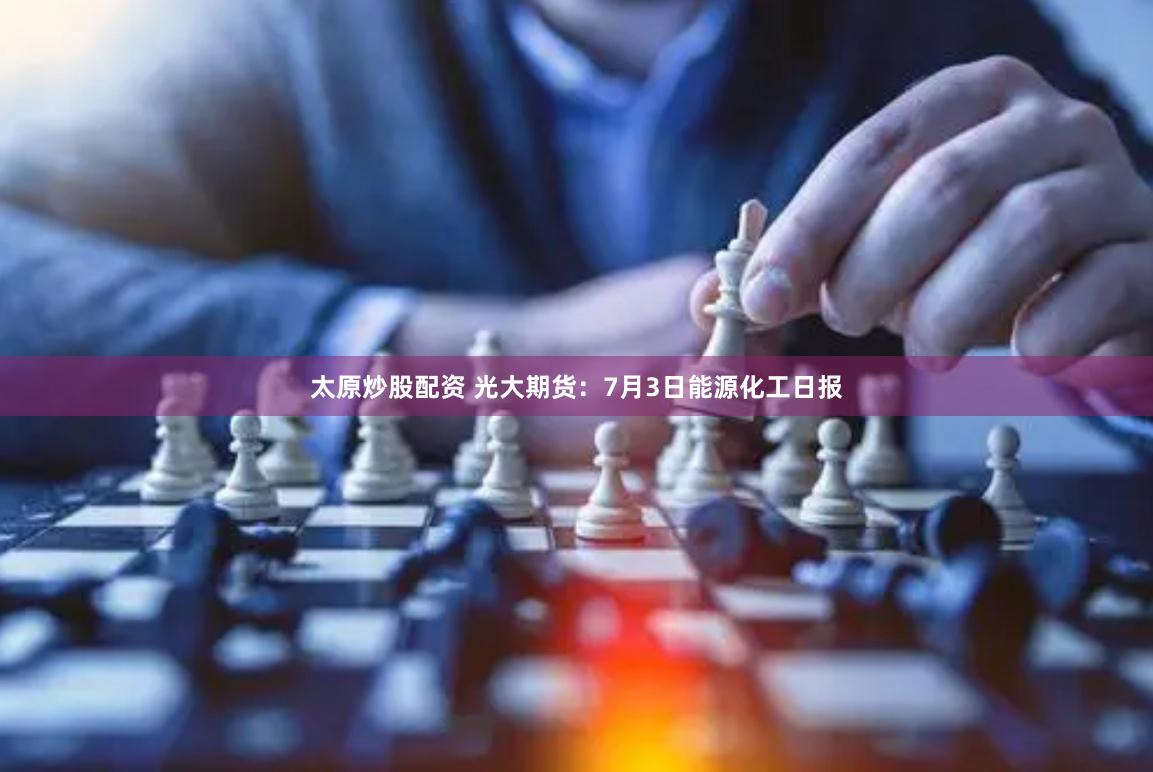 太原炒股配资 光大期货：7月3日能源化工日报