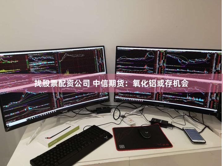 找股票配资公司 中信期货：氧化铝或存机会