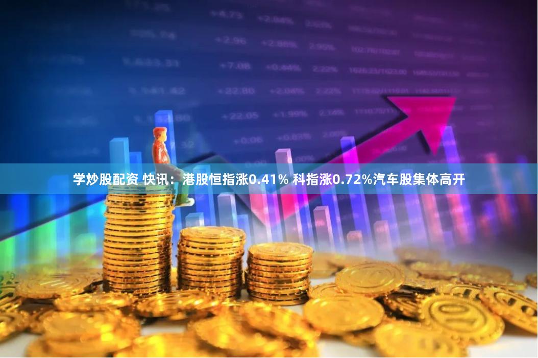 学炒股配资 快讯：港股恒指涨0.41% 科指涨0.72%汽车股集体高开