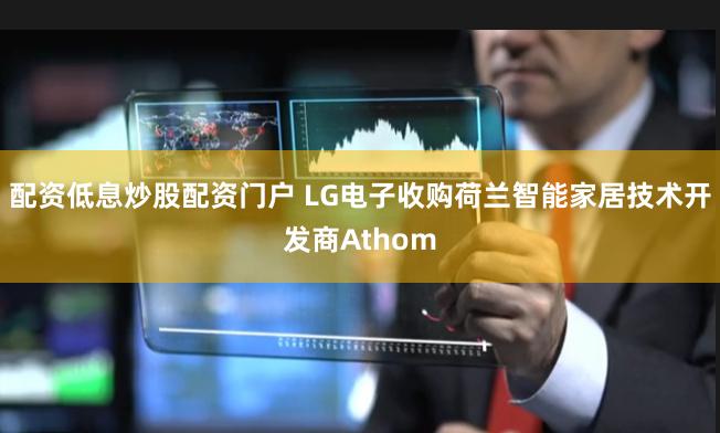 配资低息炒股配资门户 LG电子收购荷兰智能家居技术开发商Athom