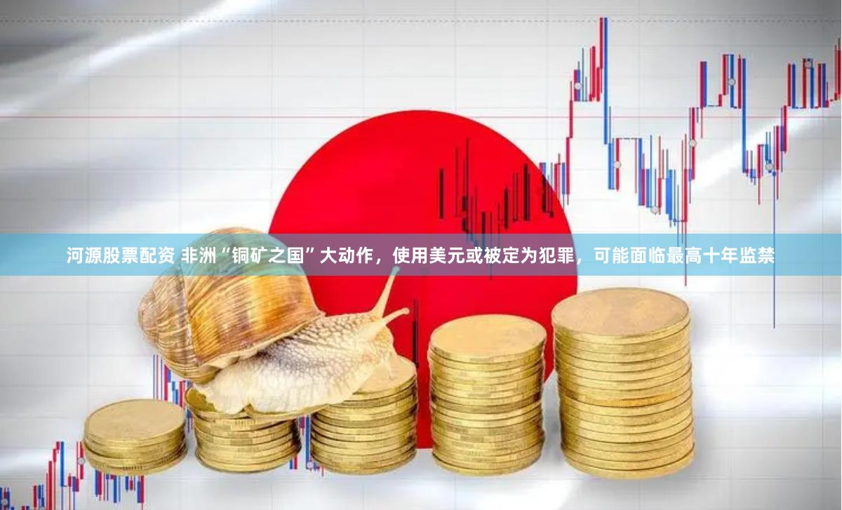 河源股票配资 非洲“铜矿之国”大动作，使用美元或被定为犯罪，可能面临最高十年监禁