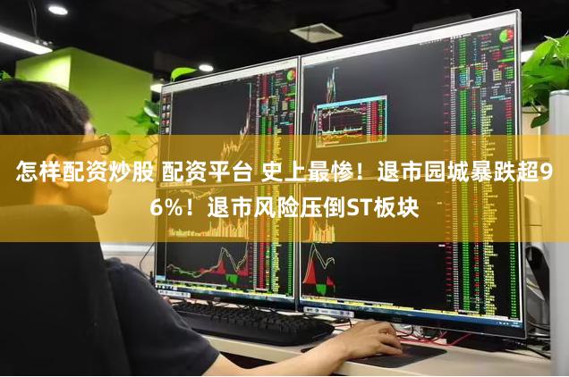怎样配资炒股 配资平台 史上最惨！退市园城暴跌超96%！退市风险压倒ST板块
