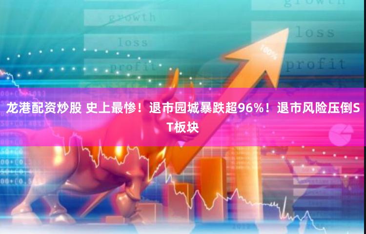 龙港配资炒股 史上最惨！退市园城暴跌超96%！退市风险压倒ST板块