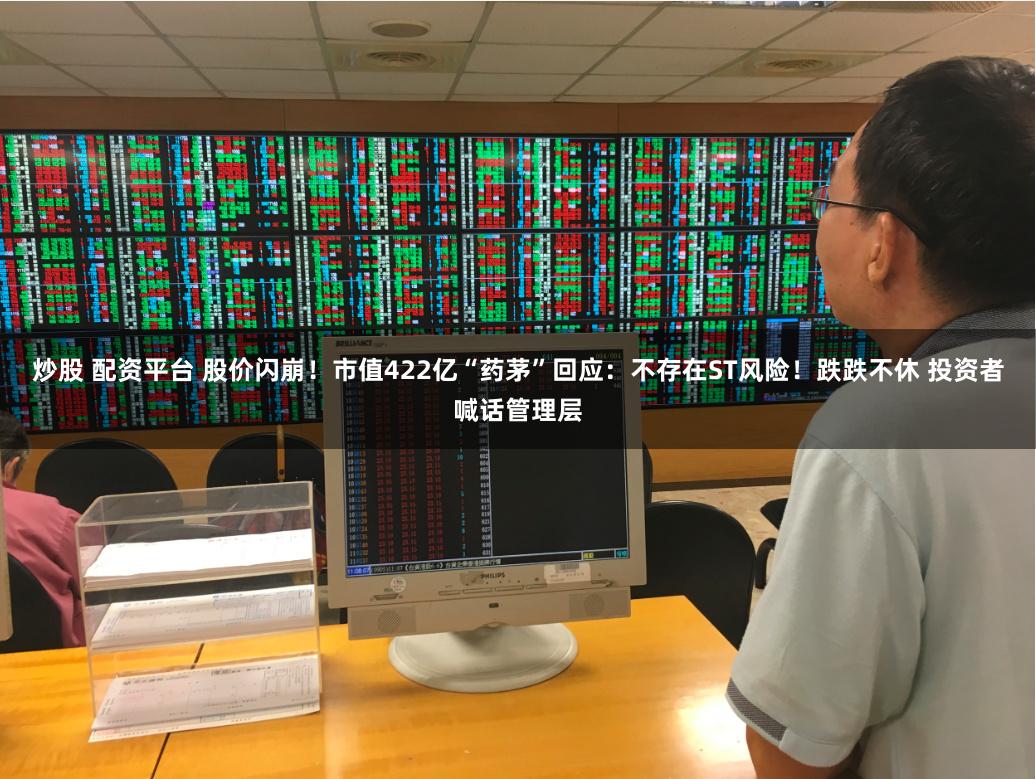 炒股 配资平台 股价闪崩！市值422亿“药茅”回应：不存在ST风险！跌跌不休 投资者喊话管理层