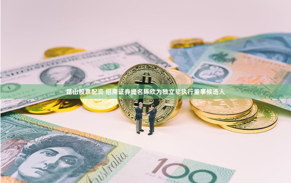 昆山股票配资 招商证券提名陈欣为独立非执行董事候选人