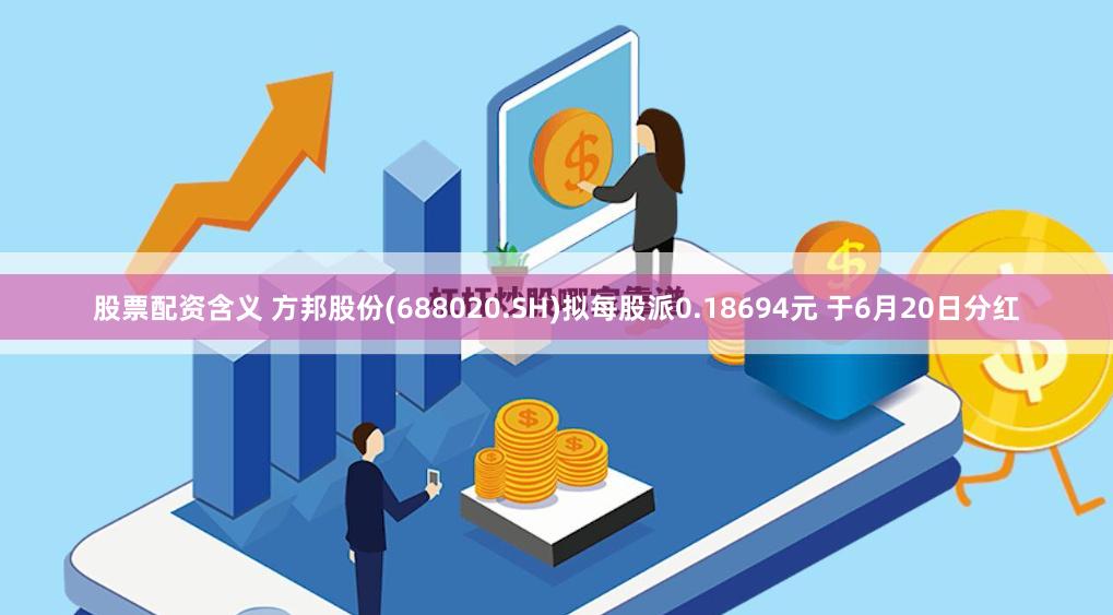 股票配资含义 方邦股份(688020.SH)拟每股派0.18694元 于6月20日分红