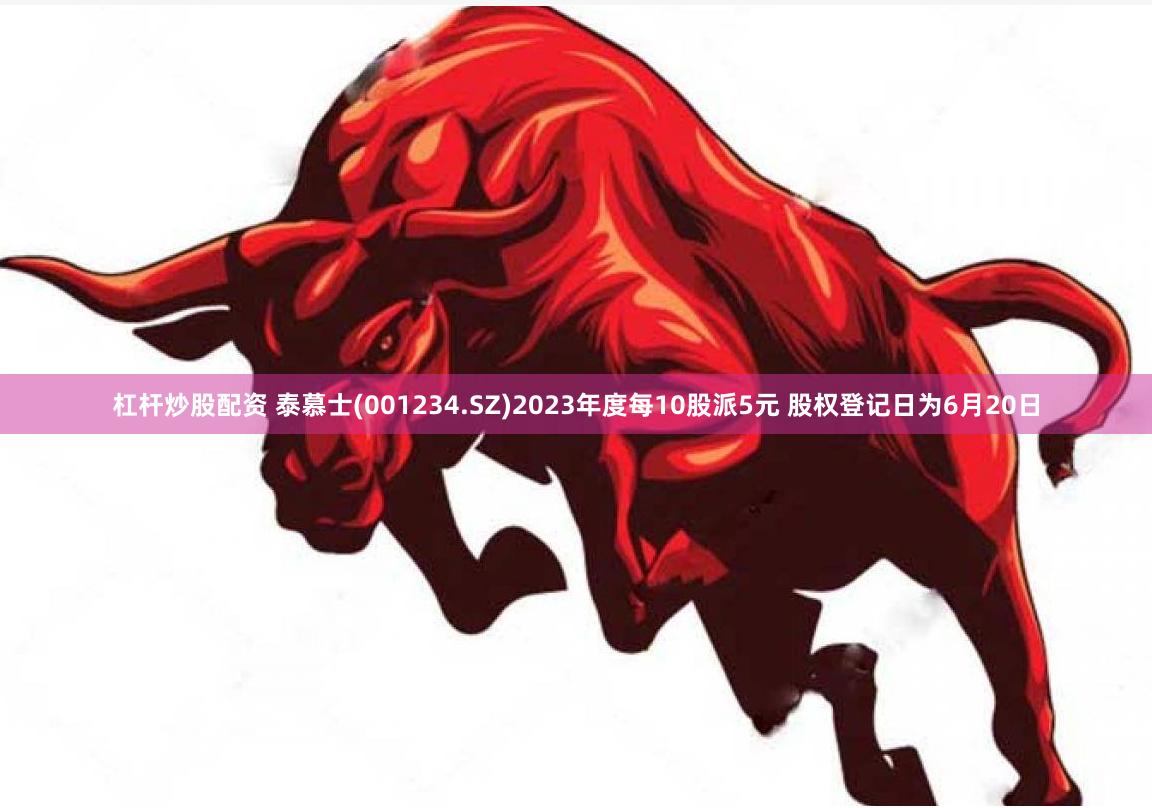杠杆炒股配资 泰慕士(001234.SZ)2023年度每10股派5元 股权登记日为6月20日