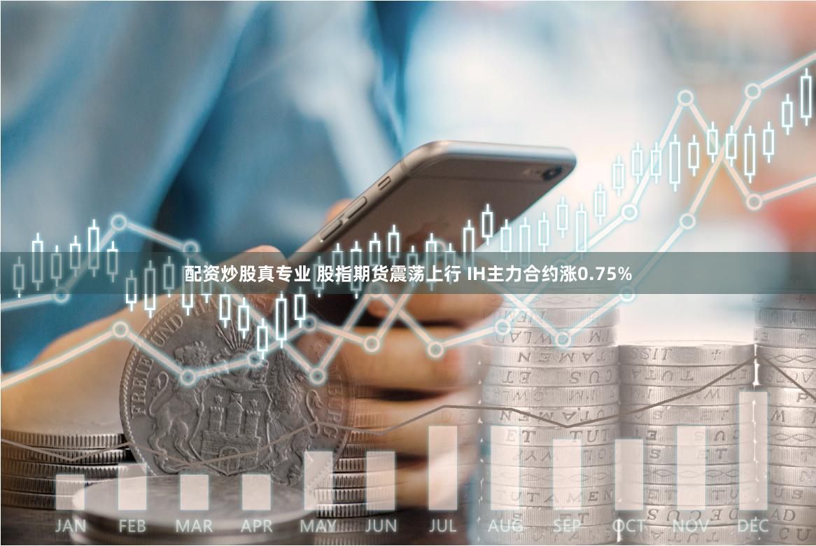 配资炒股真专业 股指期货震荡上行 IH主力合约涨0.75%