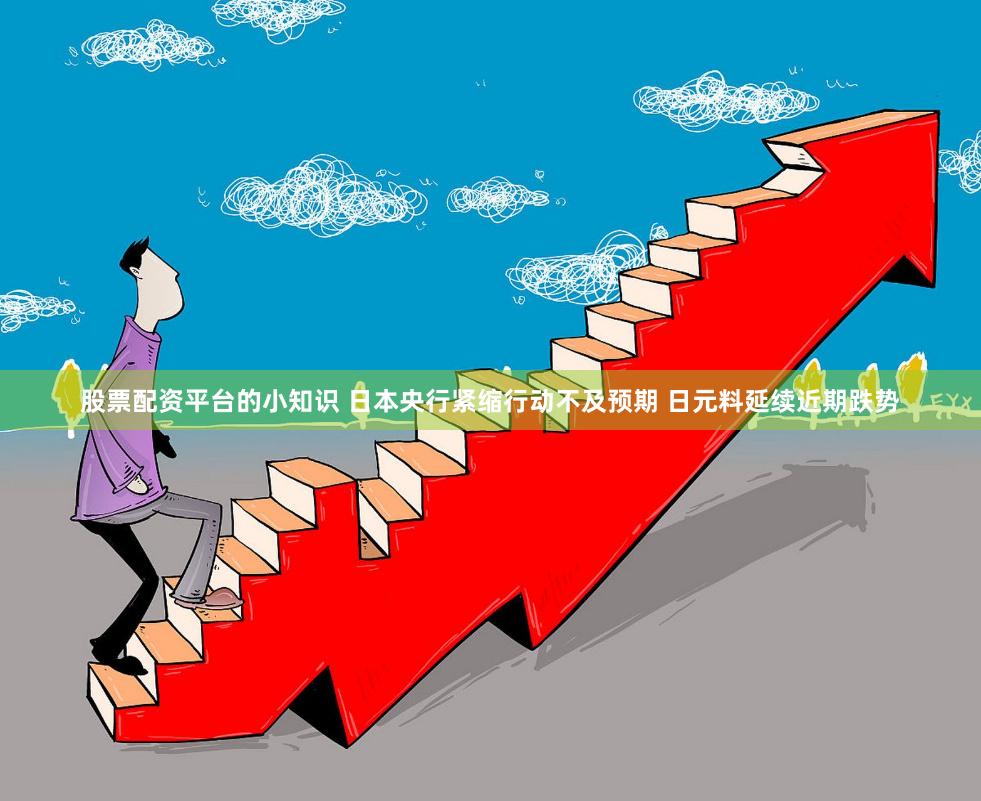 股票配资平台的小知识 日本央行紧缩行动不及预期 日元料延续近期跌势
