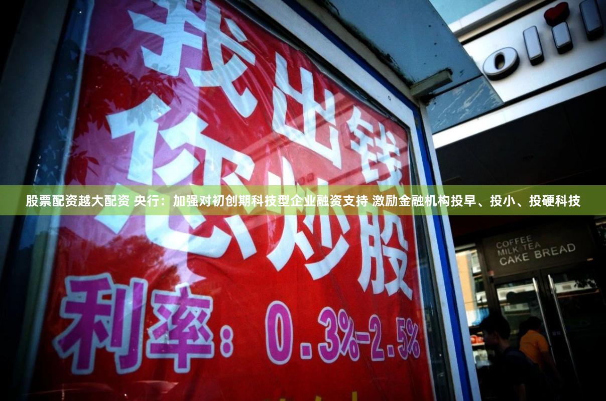 股票配资越大配资 央行：加强对初创期科技型企业融资支持 激励金融机构投早、投小、投硬科技
