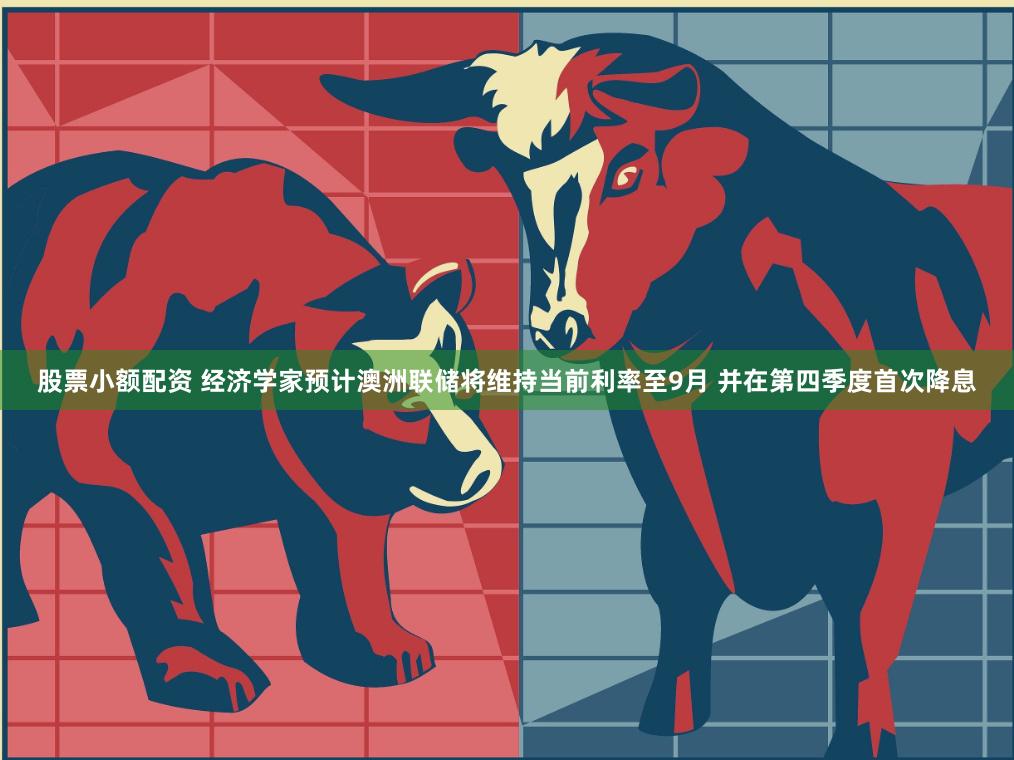 股票小额配资 经济学家预计澳洲联储将维持当前利率至9月 并在第四季度首次降息