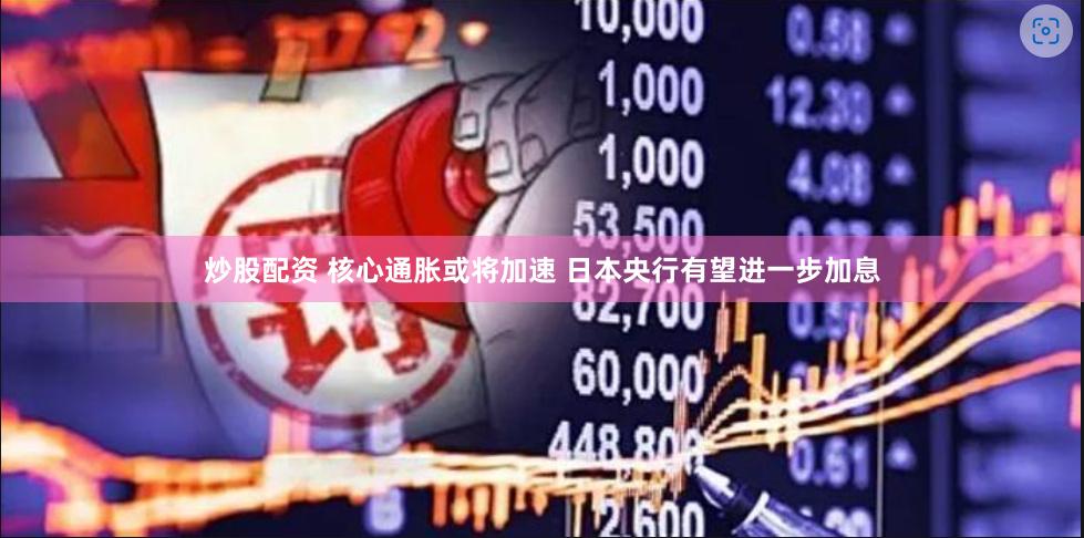 炒股配资 核心通胀或将加速 日本央行有望进一步加息