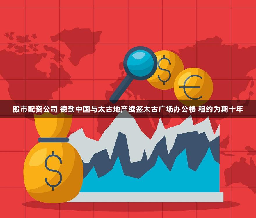 股市配资公司 德勤中国与太古地产续签太古广场办公楼 租约为期十年