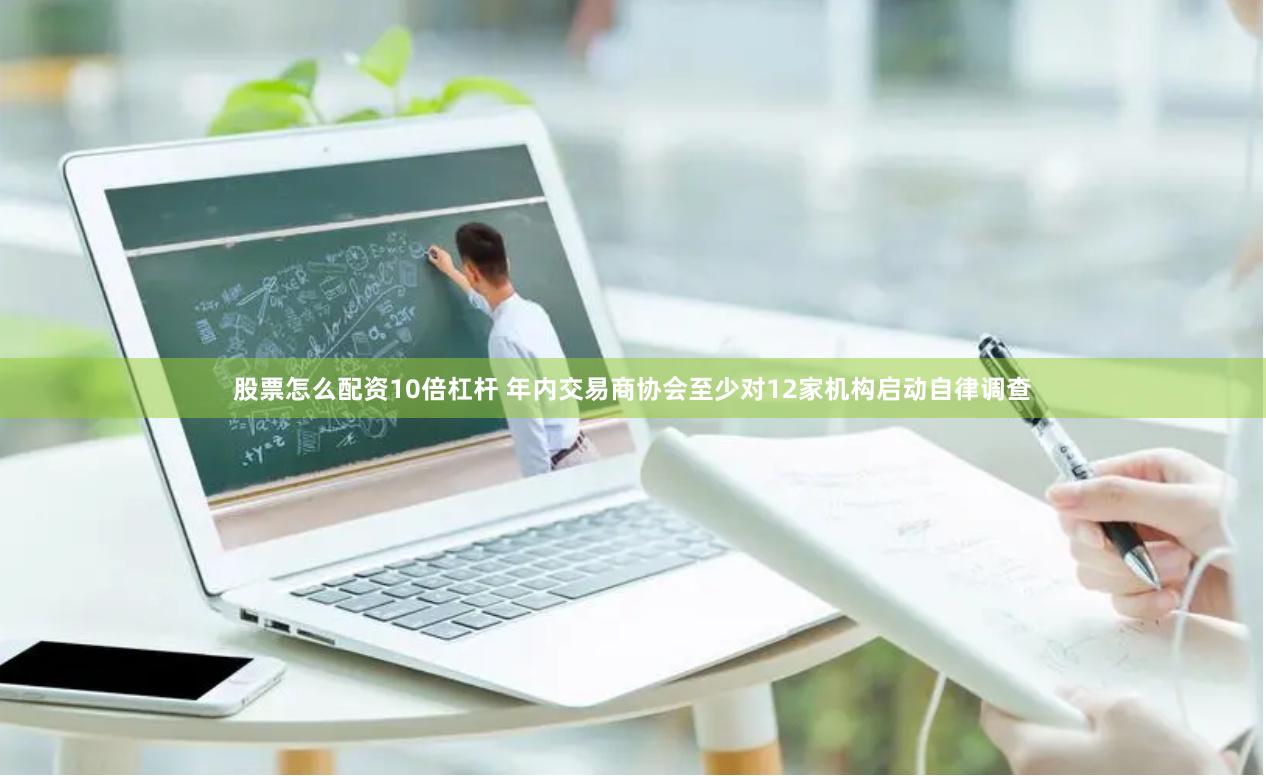 股票怎么配资10倍杠杆 年内交易商协会至少对12家机构启动自律调查