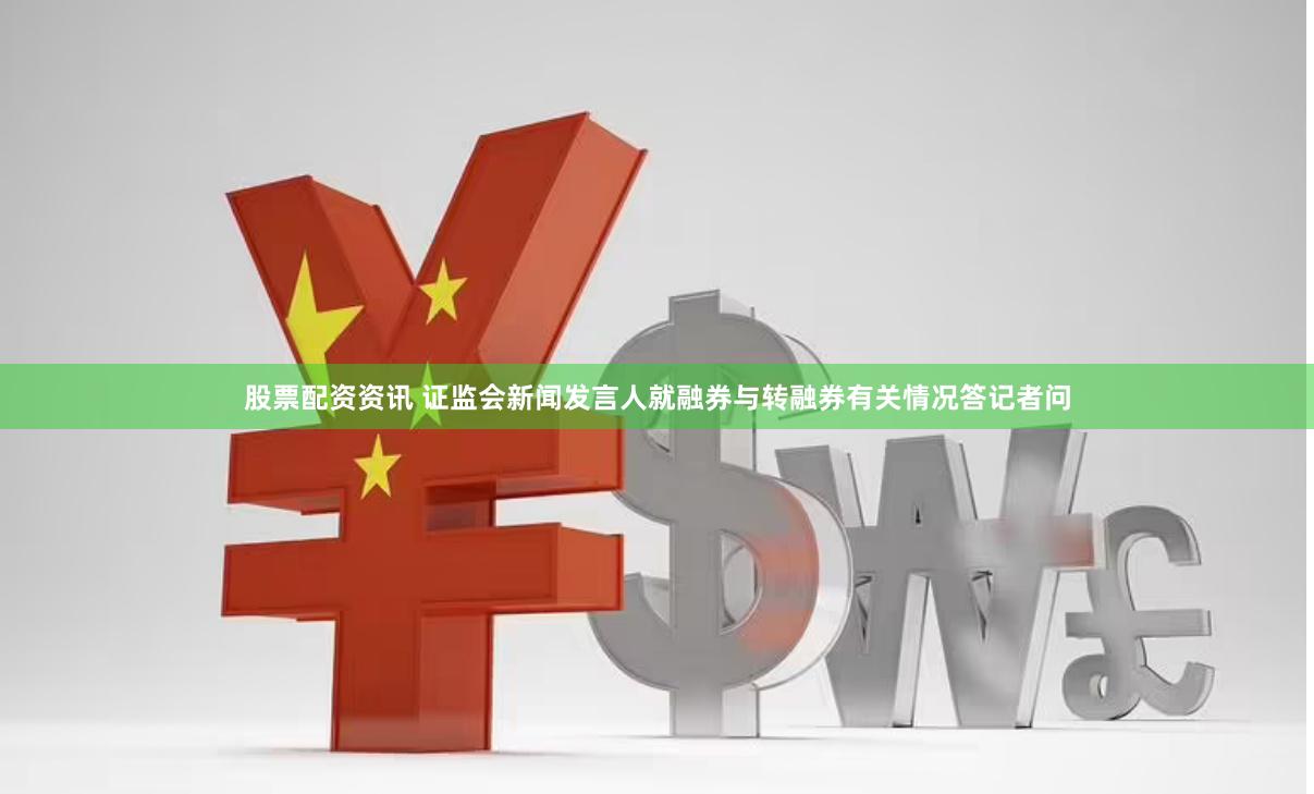 股票配资资讯 证监会新闻发言人就融券与转融券有关情况答记者问