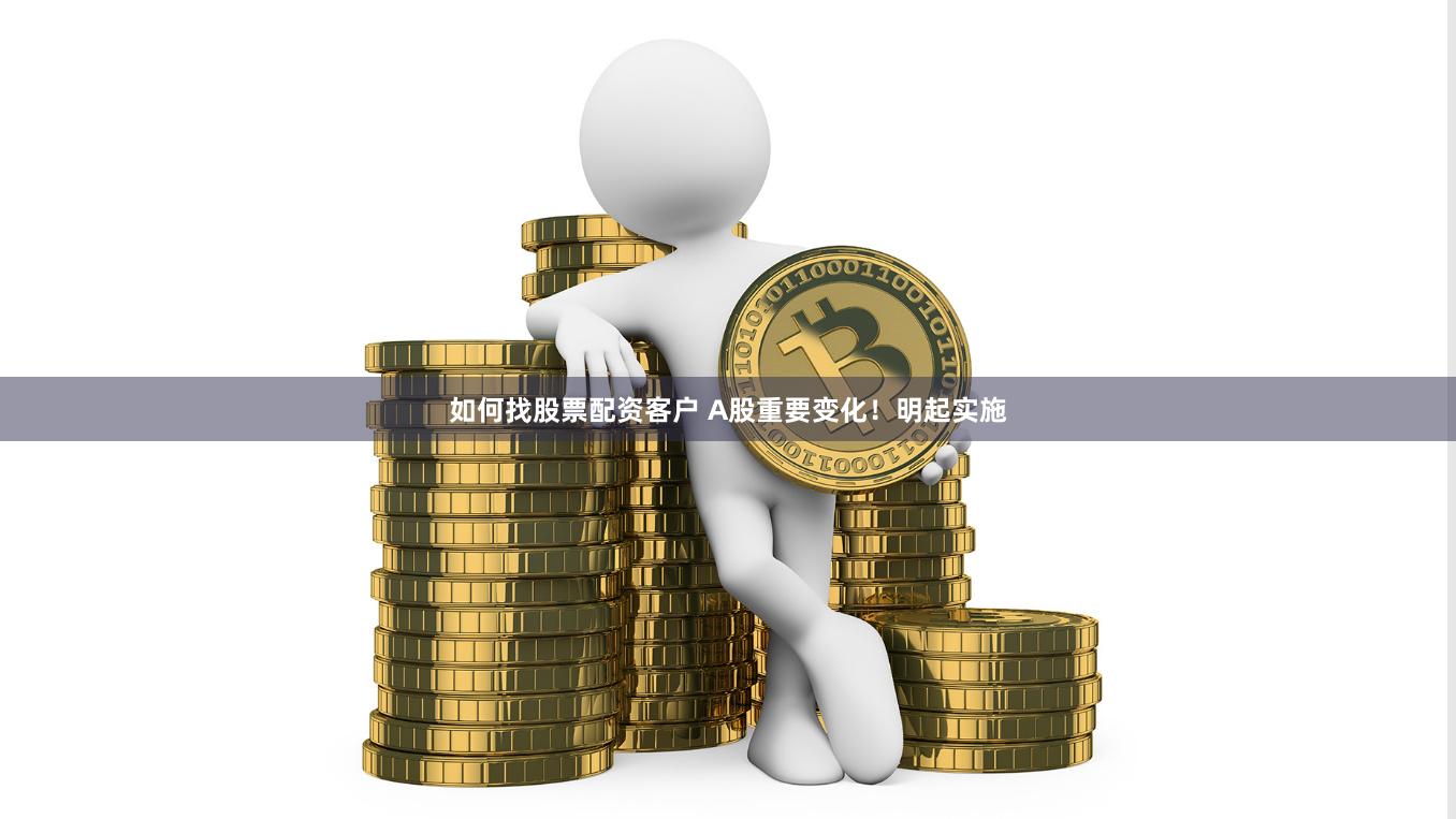 如何找股票配资客户 A股重要变化！明起实施