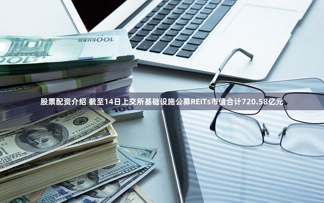 股票配资介绍 截至14日上交所基础设施公募REITs市值合计720.58亿元