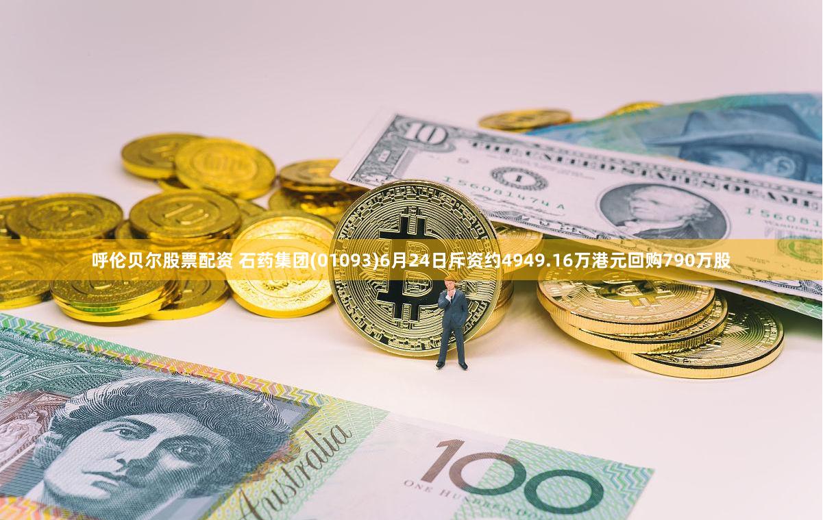 呼伦贝尔股票配资 石药集团(01093)6月24日斥资约4949.16万港元回购790万股