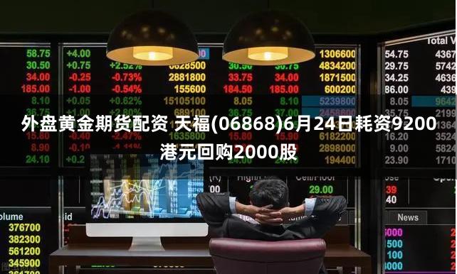 外盘黄金期货配资 天福(06868)6月24日耗资9200港元回购2000股