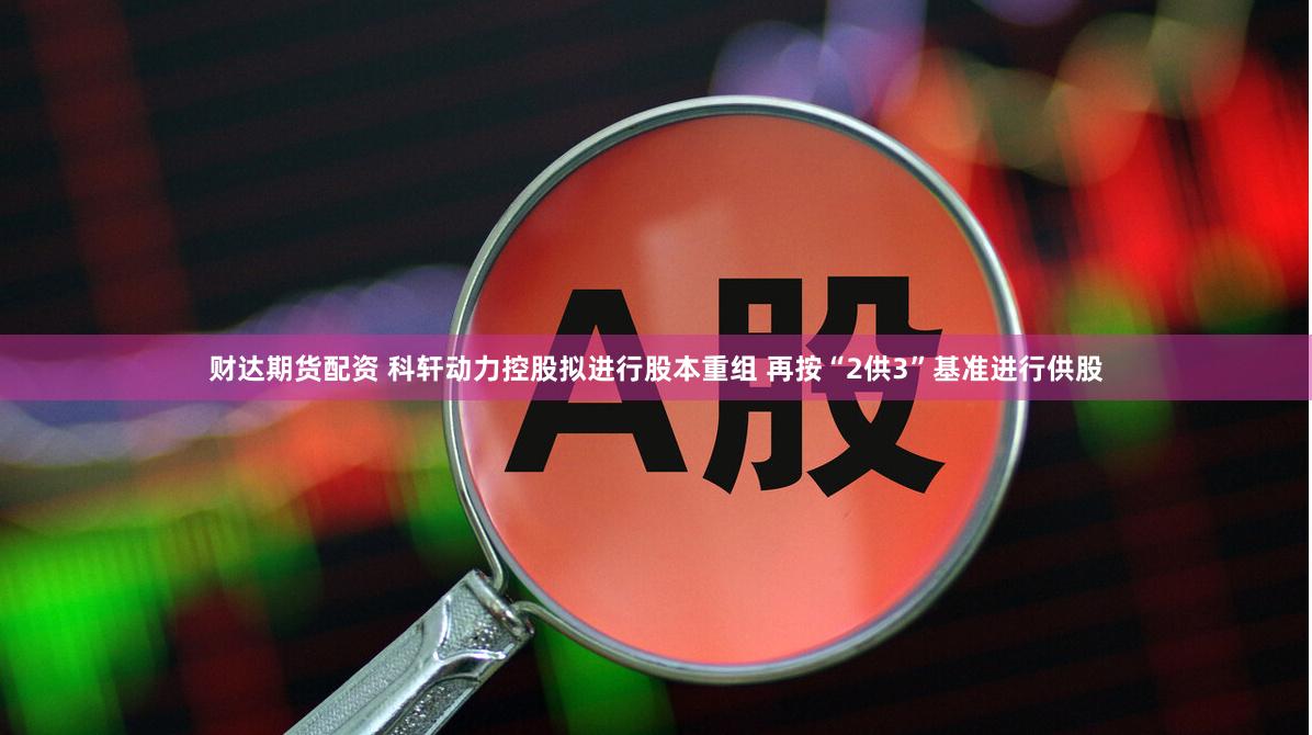 财达期货配资 科轩动力控股拟进行股本重组 再按“2供3”基准进行供股