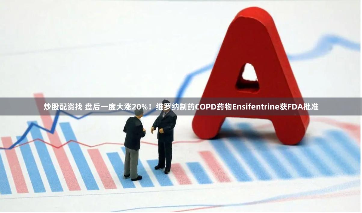 炒股配资找 盘后一度大涨20%！维罗纳制药COPD药物Ensifentrine获FDA批准