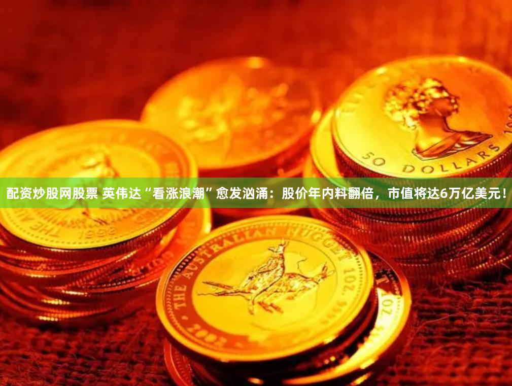 配资炒股网股票 英伟达“看涨浪潮”愈发汹涌：股价年内料翻倍，市值将达6万亿美元！