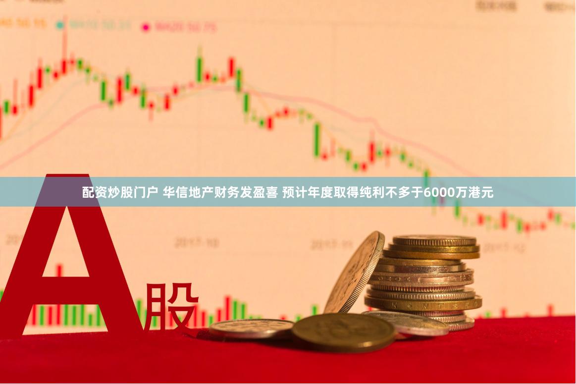 配资炒股门户 华信地产财务发盈喜 预计年度取得纯利不多于6000万港元