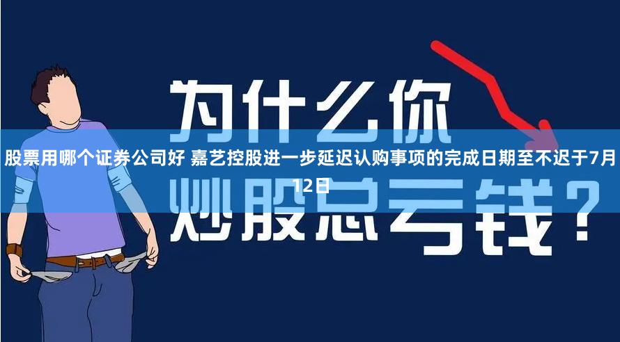 股票用哪个证券公司好 嘉艺控股进一步延迟认购事项的完成日期至不迟于7月12日