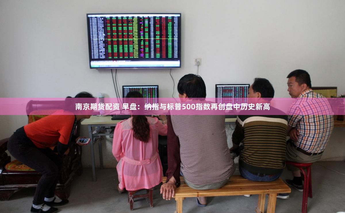 南京期货配资 早盘：纳指与标普500指数再创盘中历史新高