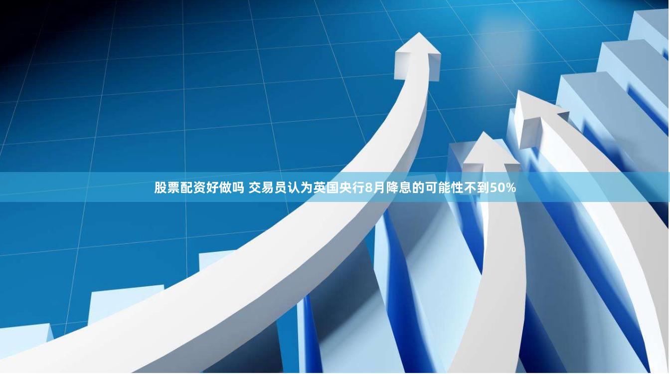 股票配资好做吗 交易员认为英国央行8月降息的可能性不到50%