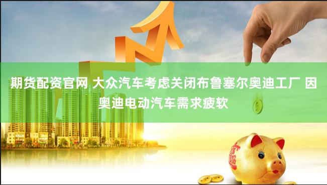 期货配资官网 大众汽车考虑关闭布鲁塞尔奥迪工厂 因奥迪电动汽车需求疲软