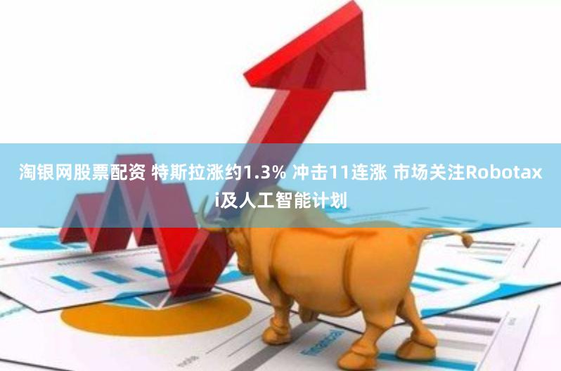 淘银网股票配资 特斯拉涨约1.3% 冲击11连涨 市场关注Robotaxi及人工智能计划