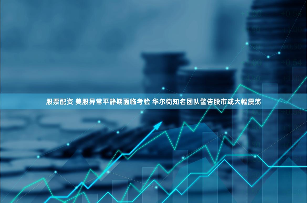 股票配资 美股异常平静期面临考验 华尔街知名团队警告股市或大幅震荡