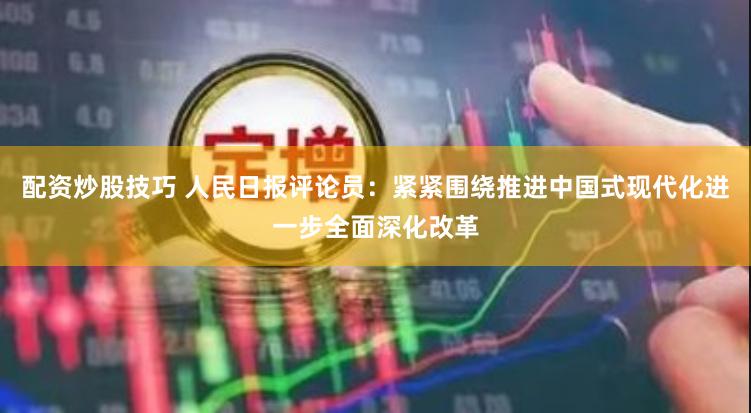 配资炒股技巧 人民日报评论员：紧紧围绕推进中国式现代化进一步全面深化改革