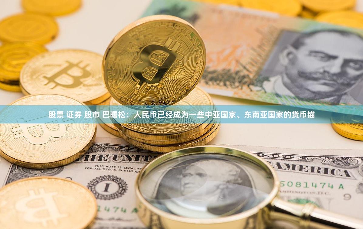 股票 证券 股市 巴曙松：人民币已经成为一些中亚国家、东南亚国家的货币锚
