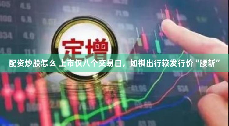 配资炒股怎么 上市仅八个交易日，如祺出行较发行价“腰斩”