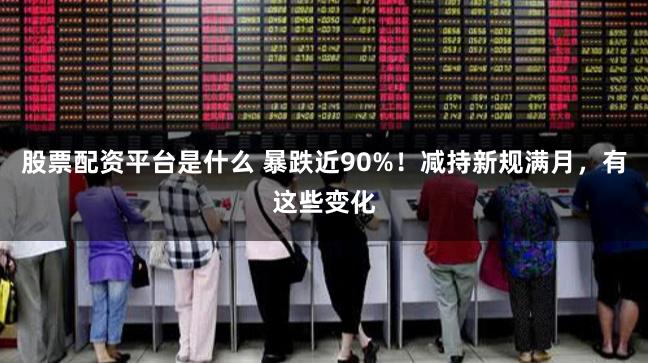股票配资平台是什么 暴跌近90%！减持新规满月，有这些变化
