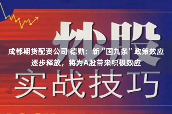 成都期货配资公司 德勤：新“国九条”政策效应逐步释放，将为A股带来积极效应