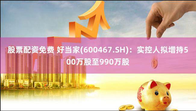 股票配资免费 好当家(600467.SH)：实控人拟增持500万股至990万股