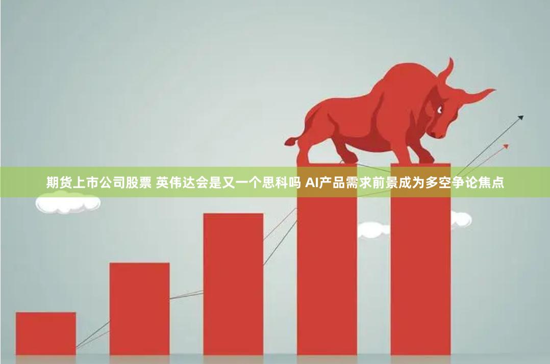期货上市公司股票 英伟达会是又一个思科吗 AI产品需求前景成为多空争论焦点