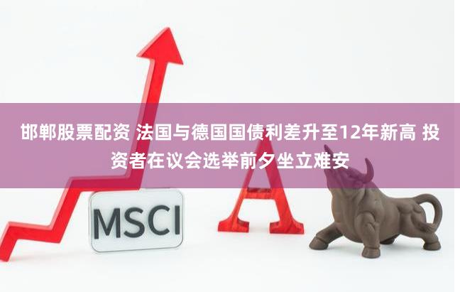 邯郸股票配资 法国与德国国债利差升至12年新高 投资者在议会选举前夕坐立难安