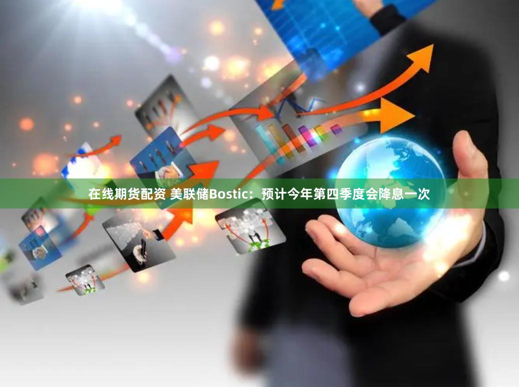在线期货配资 美联储Bostic：预计今年第四季度会降息一次